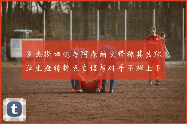罗杰斯回忆与阿森纳交锋称其为职业生涯转折点自信与对手不相上下