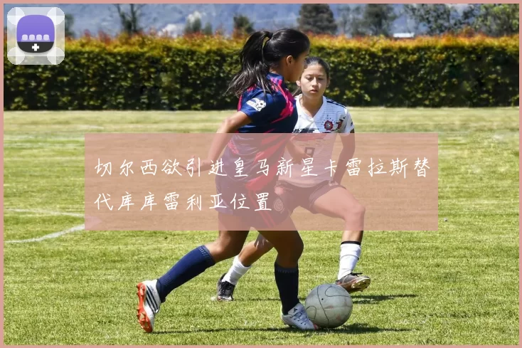 切尔西欲引进皇马新星卡雷拉斯替代库库雷利亚位置