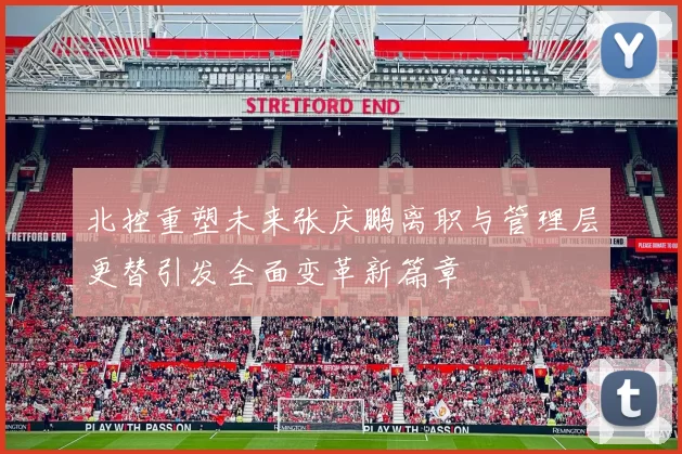 北控重塑未来张庆鹏离职与管理层更替引发全面变革新篇章