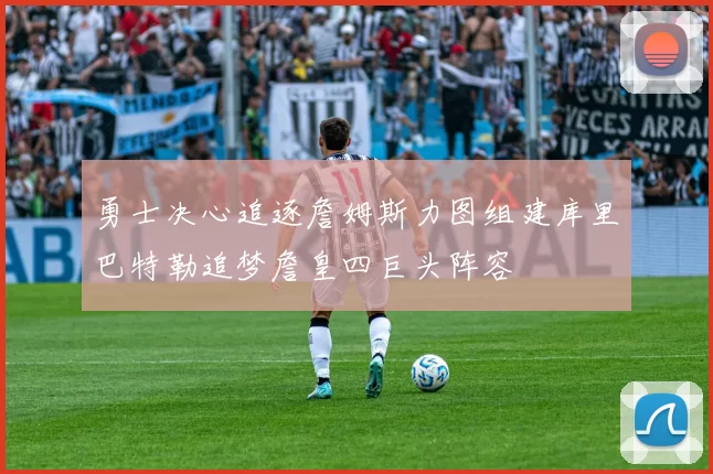 勇士决心追逐詹姆斯力图组建库里巴特勒追梦詹皇四巨头阵容