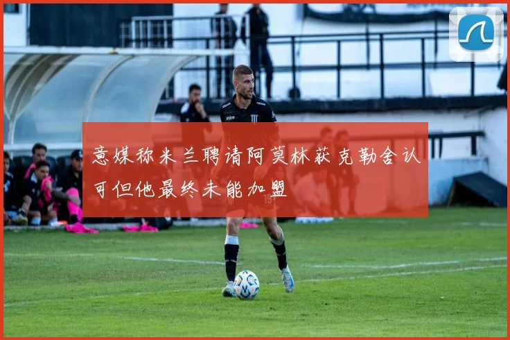 意媒称米兰聘请阿莫林获克勒舍认可但他最终未能加盟