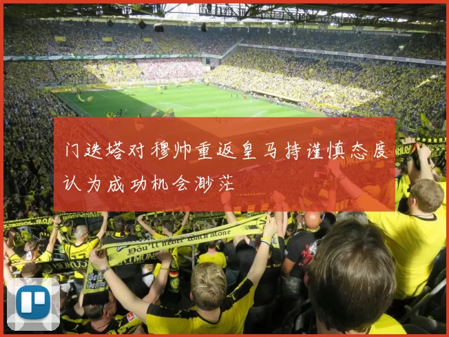 门迭塔对穆帅重返皇马持谨慎态度认为成功机会渺茫