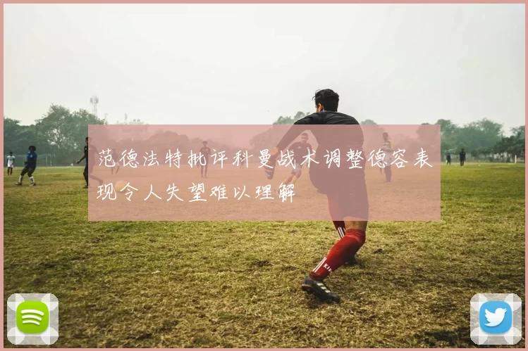 范德法特批评科曼战术调整德容表现令人失望难以理解