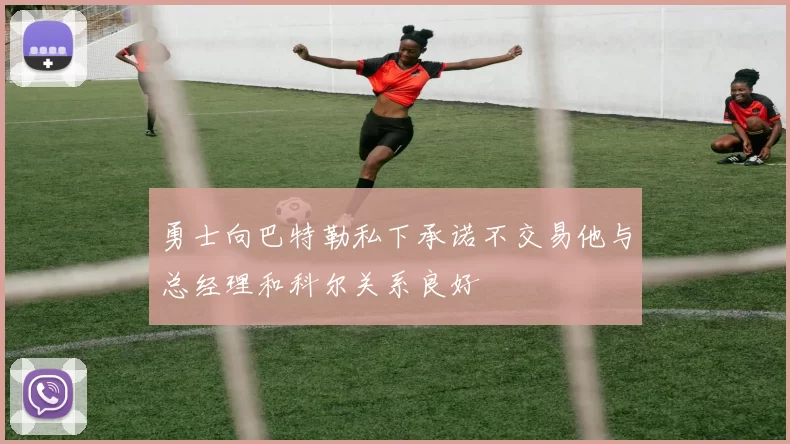 勇士向巴特勒私下承诺不交易他与总经理和科尔关系良好