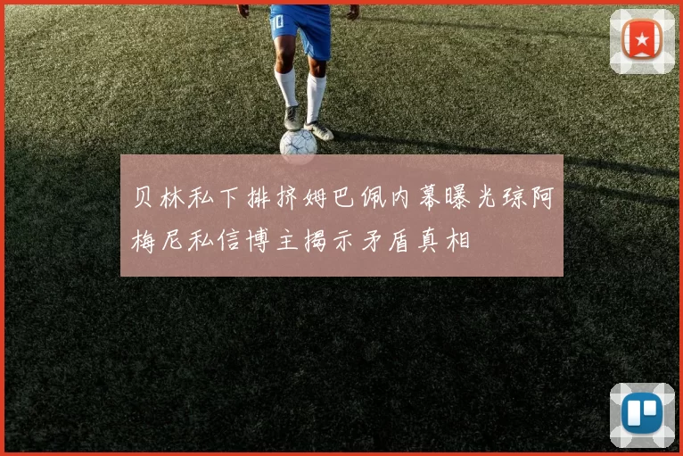 贝林私下排挤姆巴佩内幕曝光琼阿梅尼私信博主揭示矛盾真相