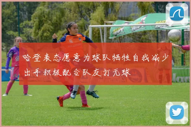 哈登表态愿意为球队牺牲自我减少出手积极配合队友打无球