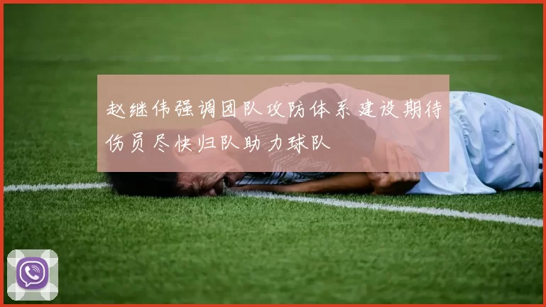 赵继伟强调团队攻防体系建设期待伤员尽快归队助力球队