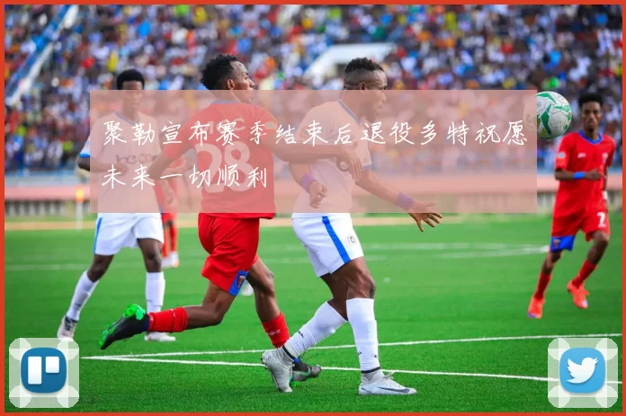 聚勒宣布赛季结束后退役多特祝愿未来一切顺利