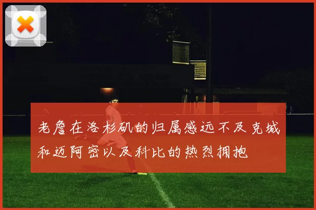 老詹在洛杉矶的归属感远不及克城和迈阿密以及科比的热烈拥抱
