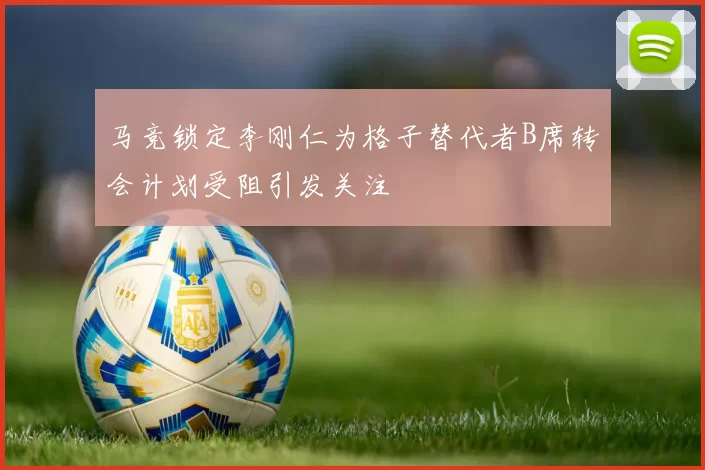 马竞锁定李刚仁为格子替代者B席转会计划受阻引发关注