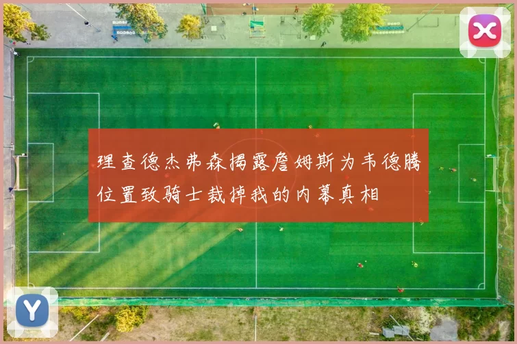 理查德杰弗森揭露詹姆斯为韦德腾位置致骑士裁掉我的内幕真相