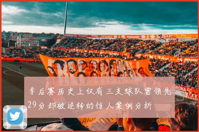 季后赛历史上仅有三支球队曾领先29分却被逆转的惊人案例分析