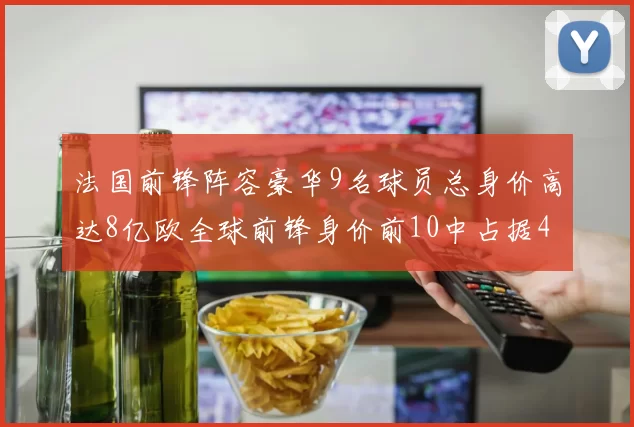 法国前锋阵容豪华9名球员总身价高达8亿欧全球前锋身价前10中占据4席