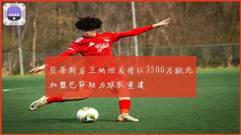 贝蒂斯后卫纳坦或将以3500万欧元加盟巴萨助力球队重建