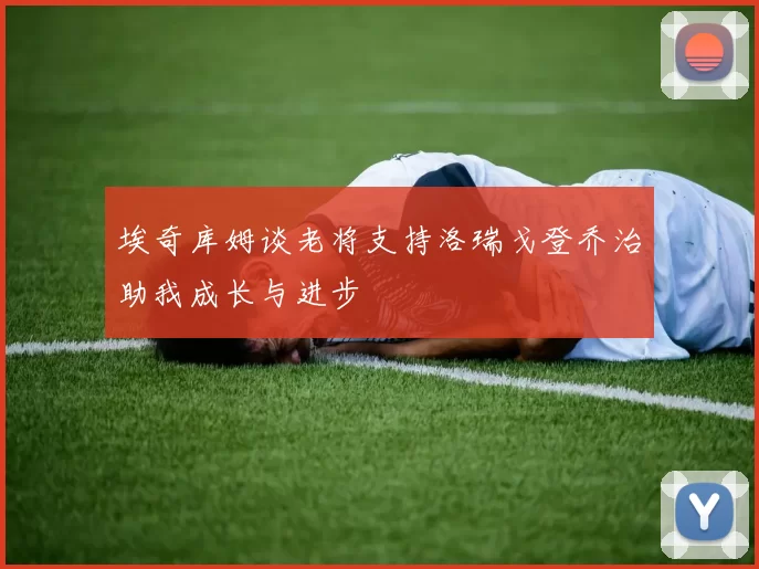埃奇库姆谈老将支持洛瑞戈登乔治助我成长与进步