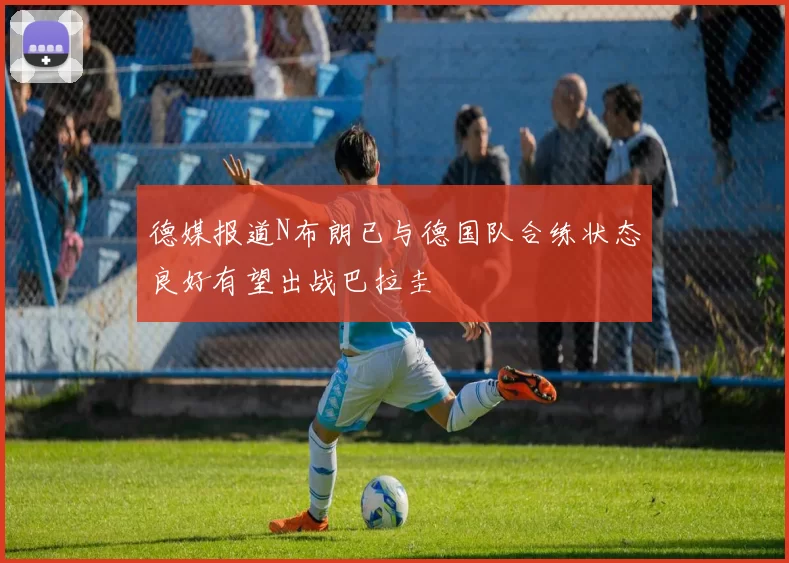 德媒报道N布朗已与德国队合练状态良好有望出战巴拉圭