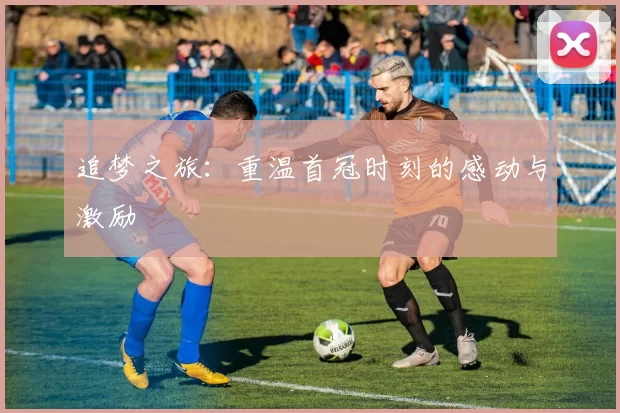 追梦之旅：重温首冠时刻的感动与激励