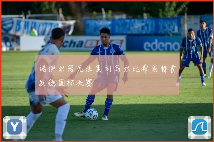 诺伊尔若无法复训乌尔比希或将首发德国杯决赛