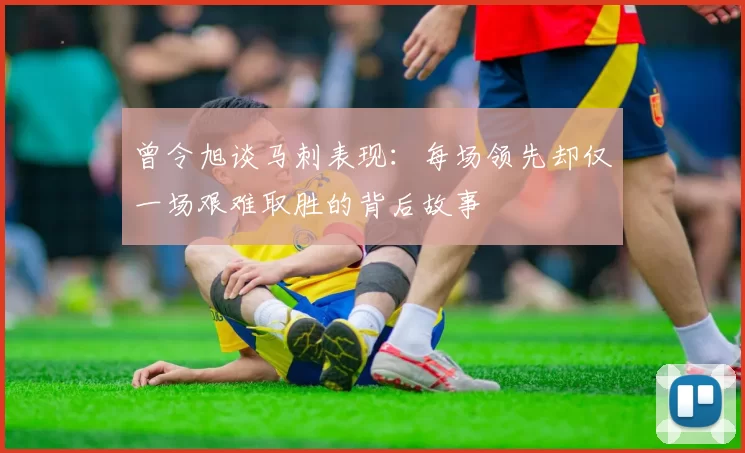 曾令旭谈马刺表现：每场领先却仅一场艰难取胜的背后故事