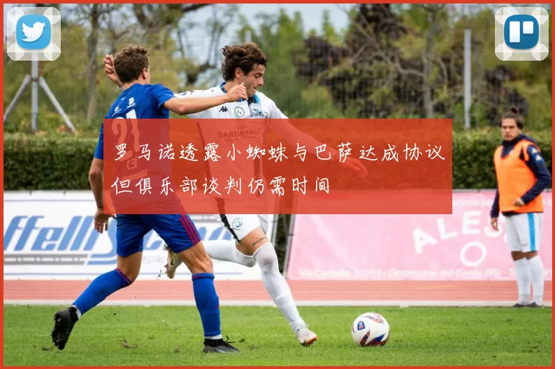 罗马诺透露小蜘蛛与巴萨达成协议但俱乐部谈判仍需时间