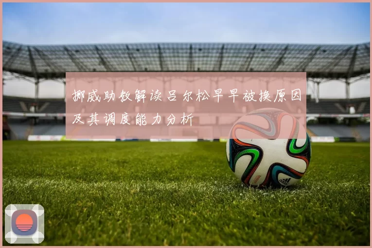 挪威助教解读吕尔松早早被换原因及其调度能力分析