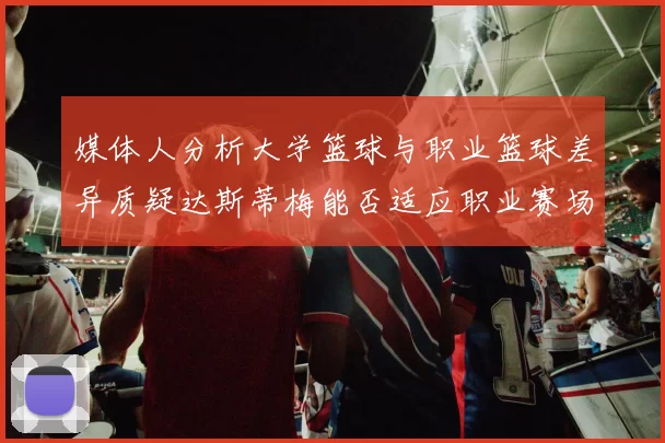 媒体人分析大学篮球与职业篮球差异质疑达斯蒂梅能否适应职业赛场