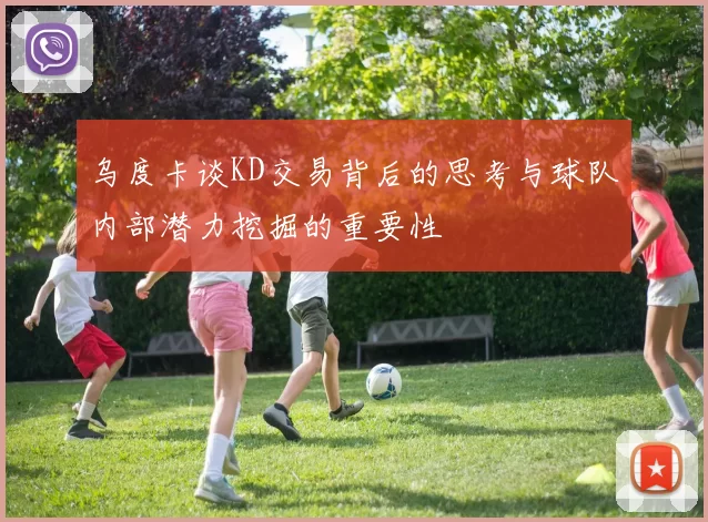乌度卡谈KD交易背后的思考与球队内部潜力挖掘的重要性