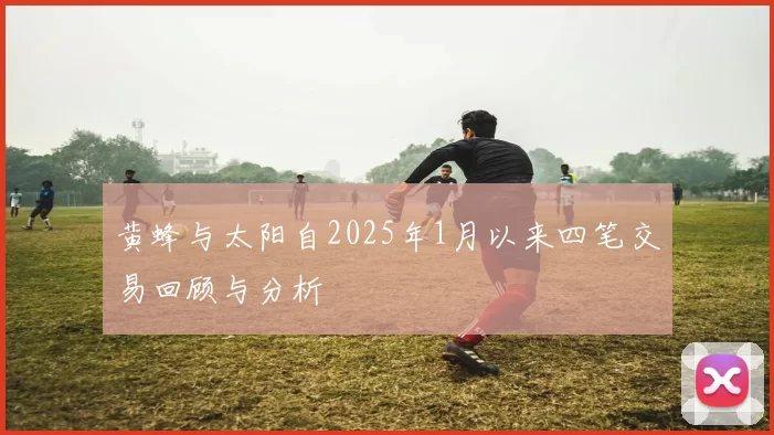 黄蜂与太阳自2025年1月以来四笔交易回顾与分析