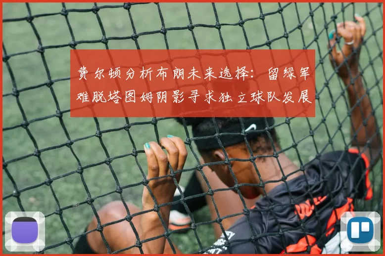 费尔顿分析布朗未来选择：留绿军难脱塔图姆阴影寻求独立球队发展
