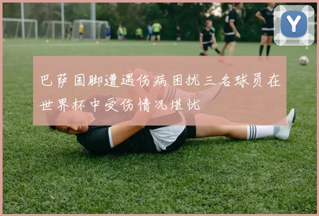 巴萨国脚遭遇伤病困扰三名球员在世界杯中受伤情况堪忧