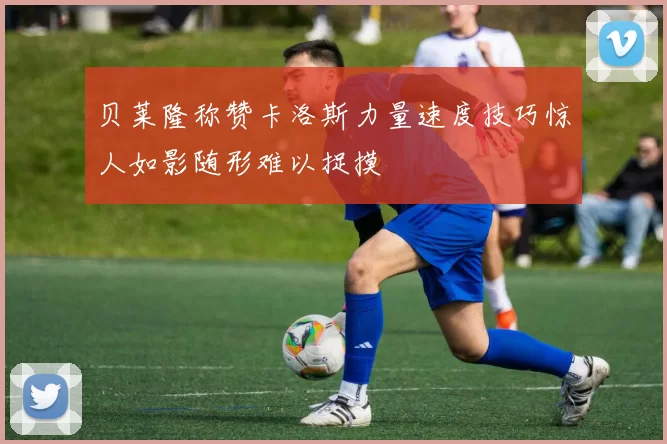 贝莱隆称赞卡洛斯力量速度技巧惊人如影随形难以捉摸